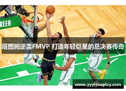 塔图姆逆袭FMVP 打造年轻巨星的总决赛传奇