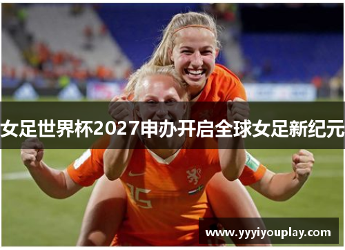 女足世界杯2027申办开启全球女足新纪元