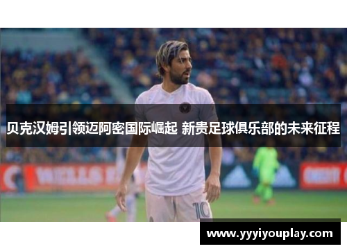 贝克汉姆引领迈阿密国际崛起 新贵足球俱乐部的未来征程
