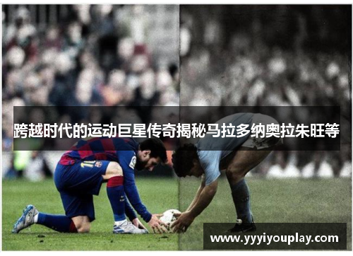 跨越时代的运动巨星传奇揭秘马拉多纳奥拉朱旺等