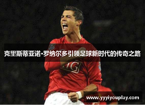 克里斯蒂亚诺·罗纳尔多引领足球新时代的传奇之路