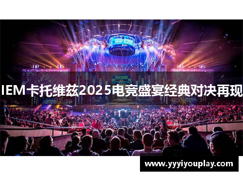 IEM卡托维兹2025电竞盛宴经典对决再现