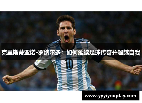 克里斯蒂亚诺·罗纳尔多：如何延续足球传奇并超越自我