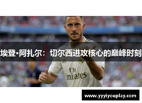 埃登·阿扎尔：切尔西进攻核心的巅峰时刻