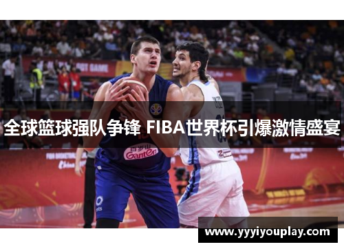 全球篮球强队争锋 FIBA世界杯引爆激情盛宴