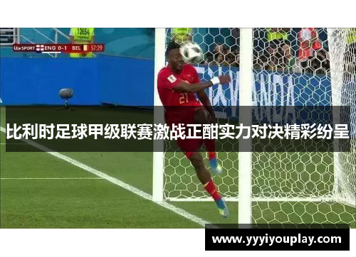 比利时足球甲级联赛激战正酣实力对决精彩纷呈