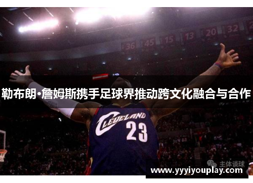 勒布朗·詹姆斯携手足球界推动跨文化融合与合作