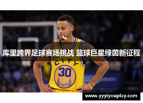 库里跨界足球赛场挑战 篮球巨星绿茵新征程