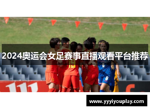 2024奥运会女足赛事直播观看平台推荐